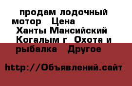 продам лодочный мотор › Цена ­ 140 000 - Ханты-Мансийский, Когалым г. Охота и рыбалка » Другое   